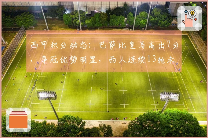 西甲积分动态：巴萨比皇马高出7分，争冠优势明显，西人连续13轮未尝胜果