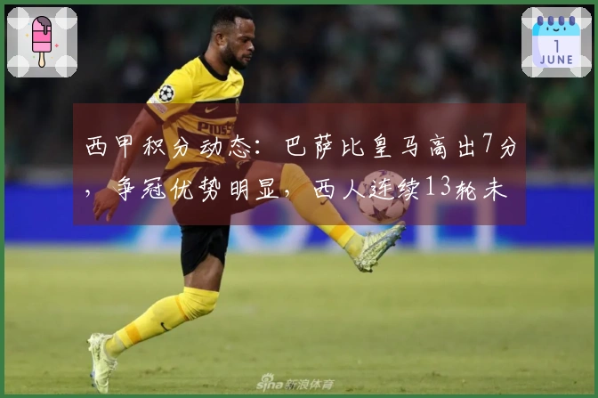 西甲积分动态：巴萨比皇马高出7分，争冠优势明显，西人连续13轮未尝胜果
