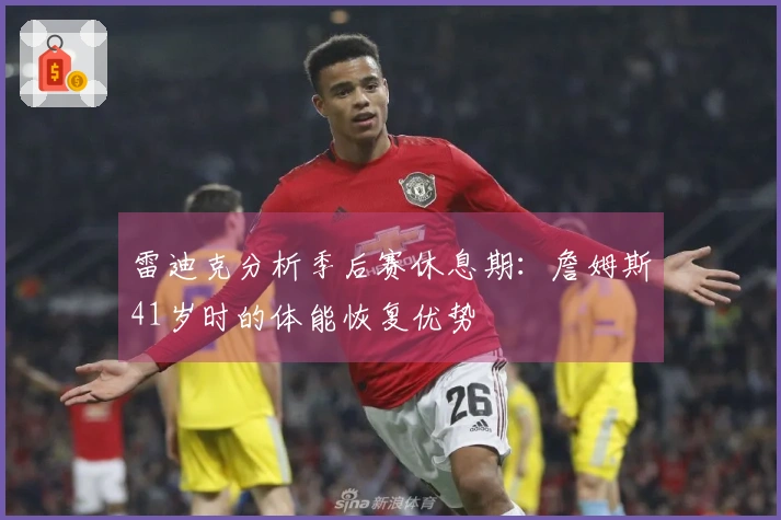 雷迪克分析季后赛休息期：詹姆斯41岁时的体能恢复优势