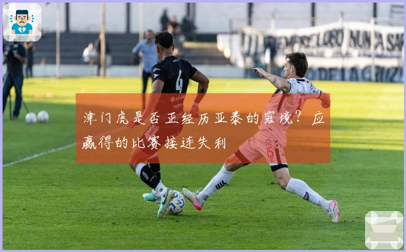 津门虎是否正经历亚泰的窘境？应赢得的比赛接连失利