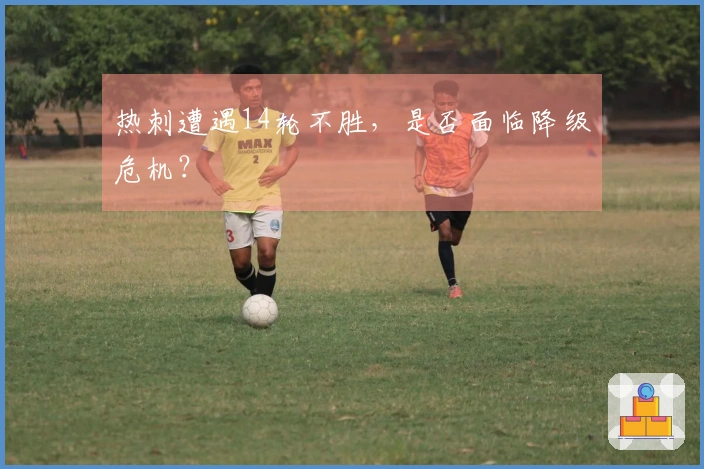 热刺遭遇14轮不胜，是否面临降级危机？