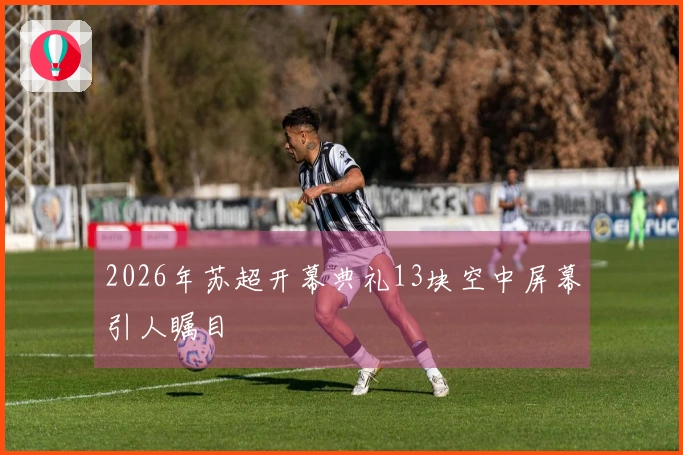 2026年苏超开幕典礼13块空中屏幕引人瞩目