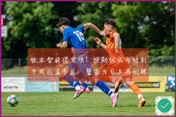 张本智获得奖项！授勋仪式与特别牛肉礼盒齐发：誓言为日本再创辉煌成就