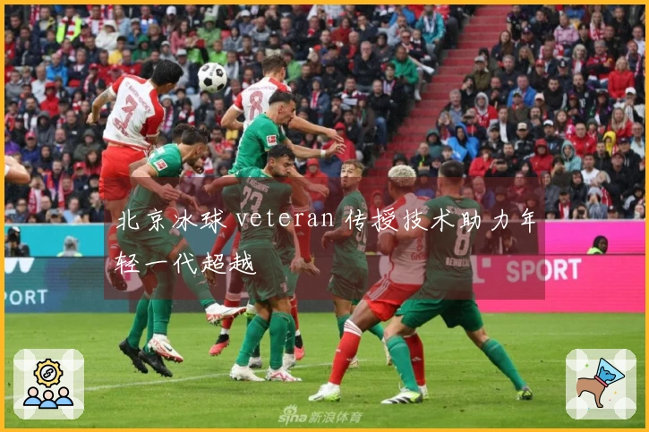 北京冰球 veteran 传授技术助力年轻一代超越