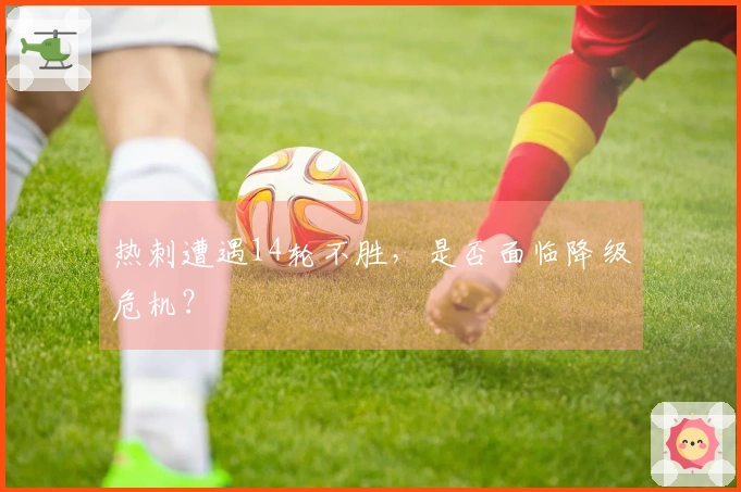 热刺遭遇14轮不胜，是否面临降级危机？