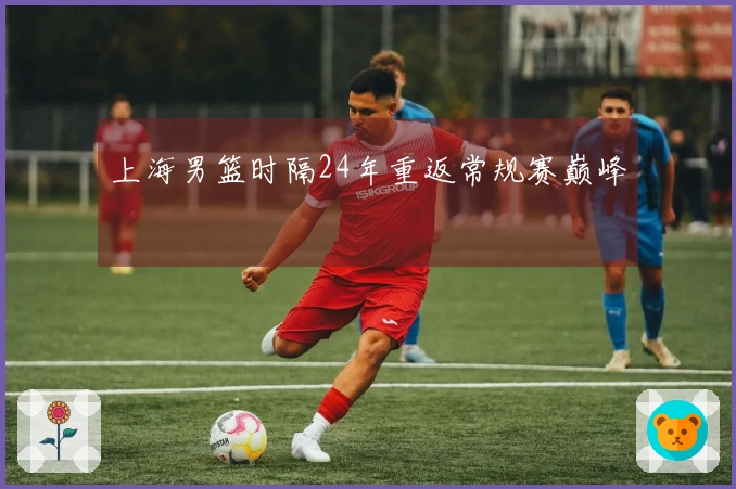 上海男篮时隔24年重返常规赛巅峰