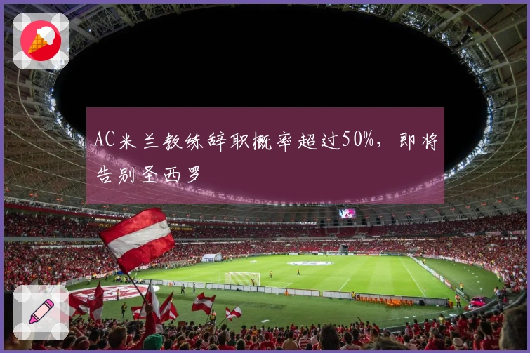 AC米兰教练辞职概率超过50%，即将告别圣西罗