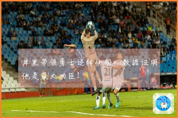 库里带领勇士逆转快船，数据证明他是最大功臣！