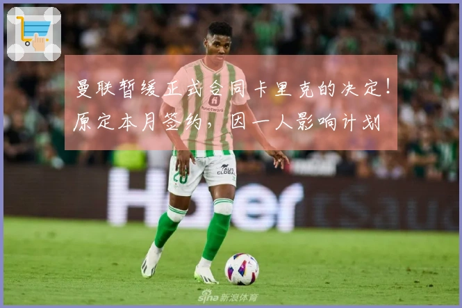 曼联暂缓正式合同卡里克的决定！原定本月签约，因一人影响计划
