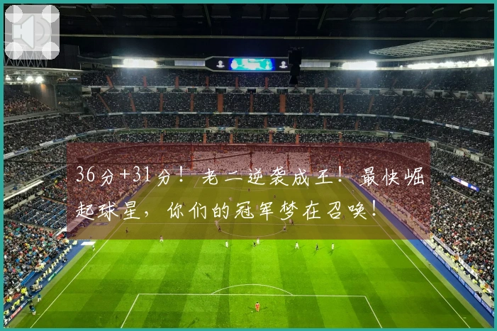 36分+31分！老二逆袭成王！最快崛起球星，你们的冠军梦在召唤！