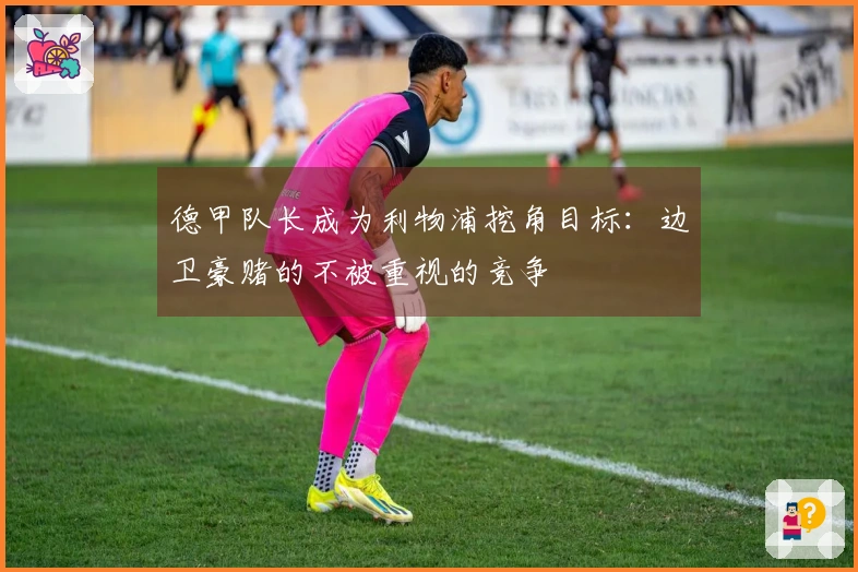 德甲队长成为利物浦挖角目标：边卫豪赌的不被重视的竞争