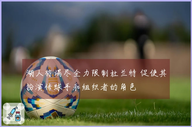 湖人将竭尽全力限制杜兰特 促使其扮演传球手和组织者的角色