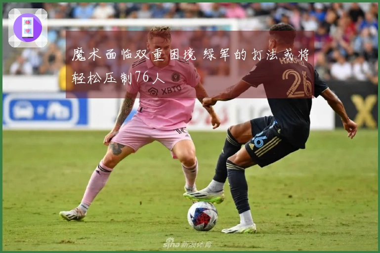 魔术面临双重困境 绿军的打法或将轻松压制76人