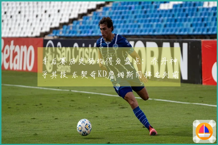 季后赛历史场均得分盘点：乔丹神乎其技 东契奇KD詹姆斯同样名列前茅！