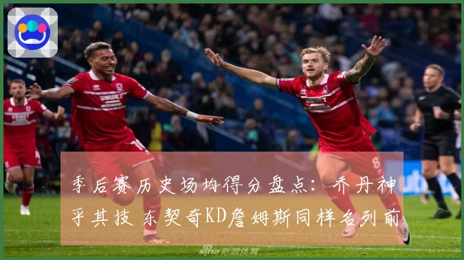 季后赛历史场均得分盘点：乔丹神乎其技 东契奇KD詹姆斯同样名列前茅！