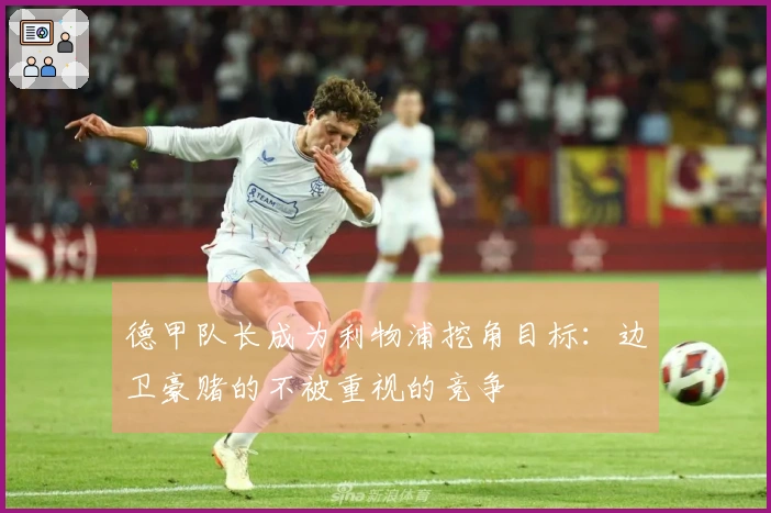 德甲队长成为利物浦挖角目标：边卫豪赌的不被重视的竞争