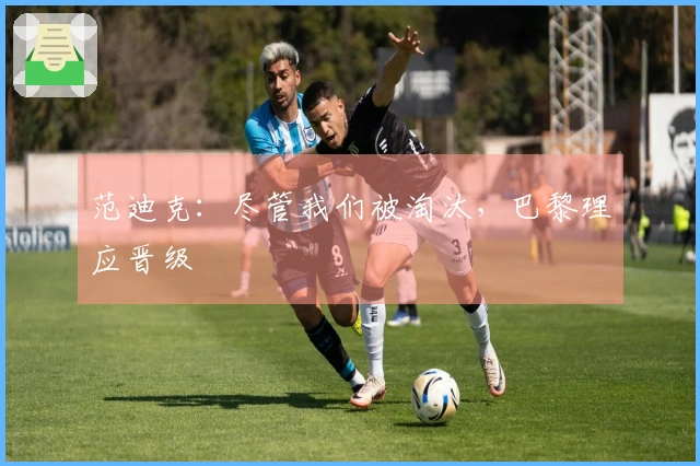 范迪克：尽管我们被淘汰，巴黎理应晋级