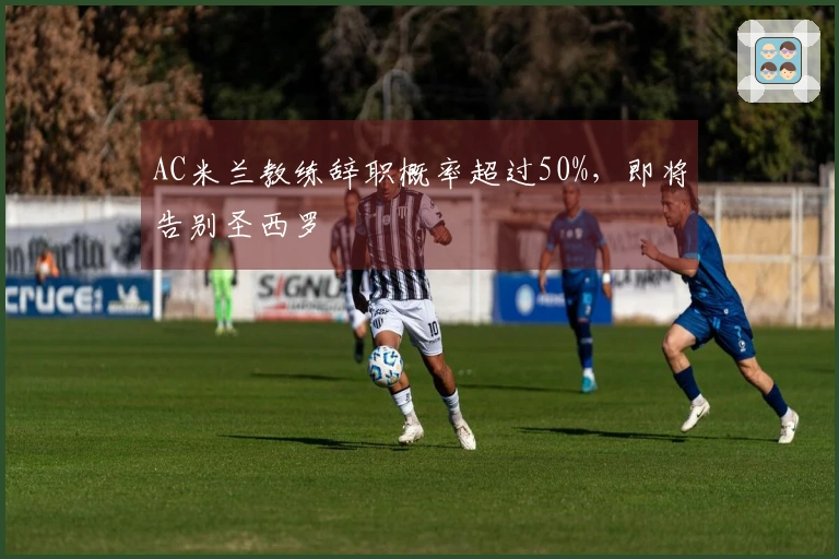 AC米兰教练辞职概率超过50%，即将告别圣西罗