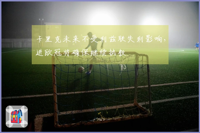 卡里克未来不受利兹联失利影响，进欧冠将确保继续执教