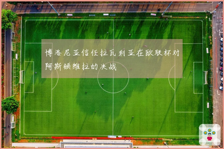博洛尼亚信任拉瓦利亚在欧联杯对阿斯顿维拉的决战