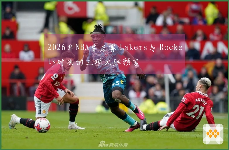 2026年NBA季后赛 Lakers与 Rockets对决的三项大胆预言