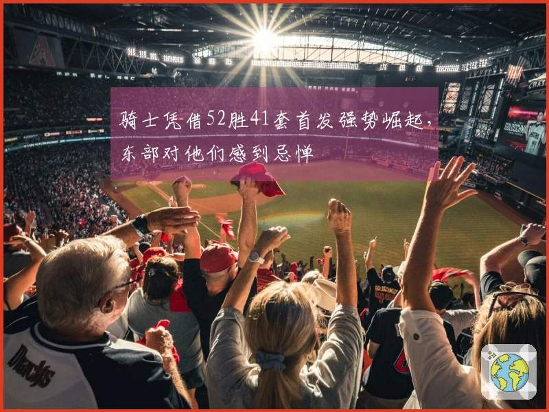 骑士凭借52胜41套首发强势崛起，东部对他们感到忌惮