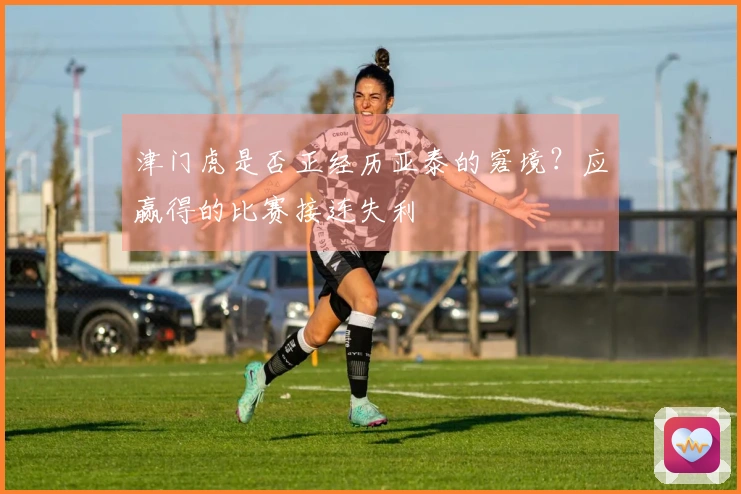 津门虎是否正经历亚泰的窘境？应赢得的比赛接连失利